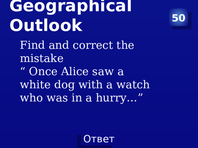 50 Geographical Outlook   Find and correct the mistake “ Once Alice saw a white dog with a watch who was in a hurry…” 