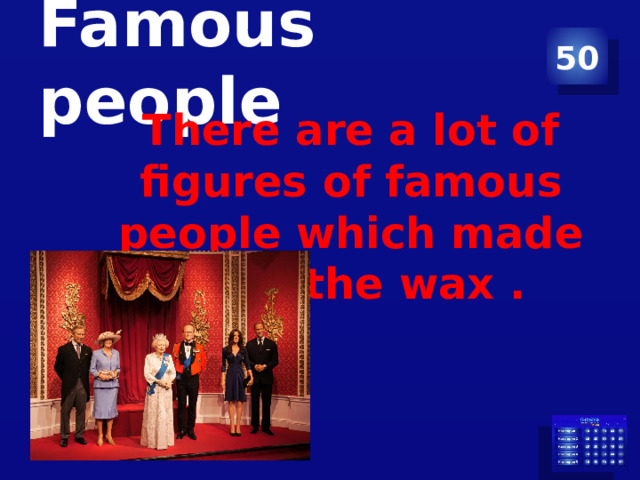 Famous people 50 There are a lot of figures of famous people which made from the wax .  