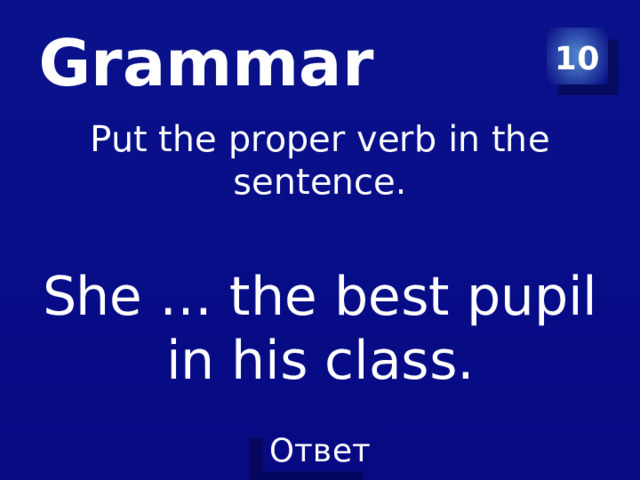 Grammar 10 Put the proper verb in the sentence. She … the best pupil in his class. 