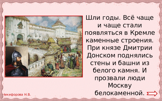 Шли годы. Всё чаще и чаще стали появляться в Кремле каменные строения. При князе Дмитрии Донском поднялись стены и башни из белого камня. И прозвали люди Москву белокаменной. 