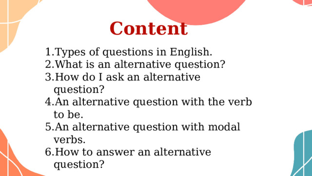 Content Types of questions in English. What is an alternative question? How do I ask an alternative question? An alternative question with the verb to be. An alternative question with modal verbs. How to answer an alternative question? 