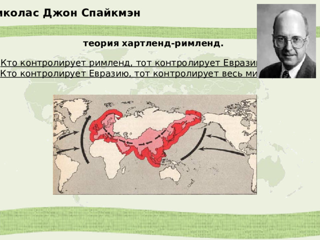Николас Джон Спайкмэн теория хартленд-римленд.   Кто контролирует римленд, тот контролирует Евразию  Кто контролирует Евразию, тот контролирует весь мир. 