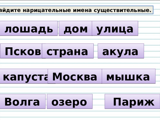 Найдите нарицательные имена существительные.  лошадь   дом   улица   Псков   страна  акула  капуста   мышка  Москва   озеро  Волга   Париж 