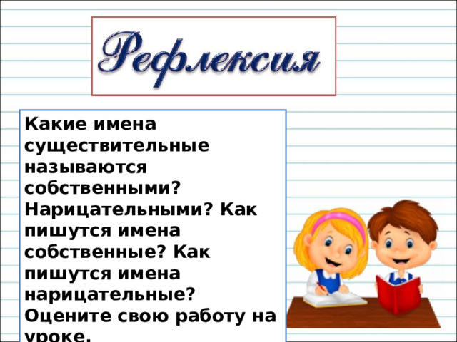 Какие имена существительные называются собственными? Нарицательными? Как пишутся имена собственные? Как пишутся имена нарицательные? Оцените свою работу на уроке. 
