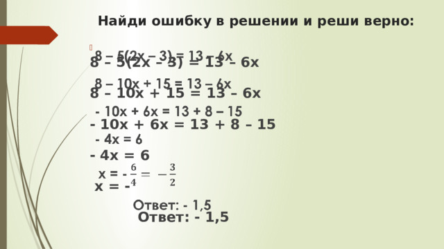 Найди ошибку в решении и реши верно:   8 – 5(2х – 3) = 13 – 6х   8 – 10х + 15 = 13 – 6х - 10х + 6х = 13 + 8 – 15 - 4х = 6  х = -  Ответ: - 1,5 