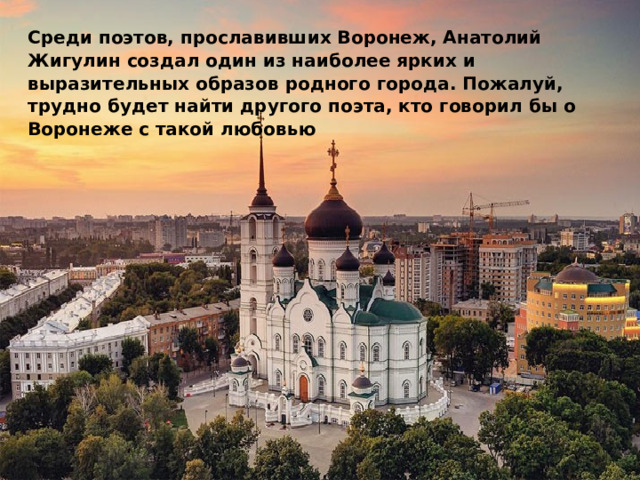  Среди поэтов, прославивших Воронеж, Анатолий Жигулин создал один из наиболее ярких и выразительных образов родного города. Пожалуй, трудно будет найти другого поэта, кто говорил бы о Воронеже с такой любовью 