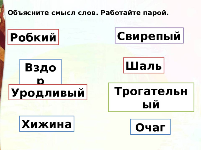 Объясните смысл слов. Работайте парой. Свирепый Робкий Шаль Вздор Трогательный Уродливый Хижина Очаг 