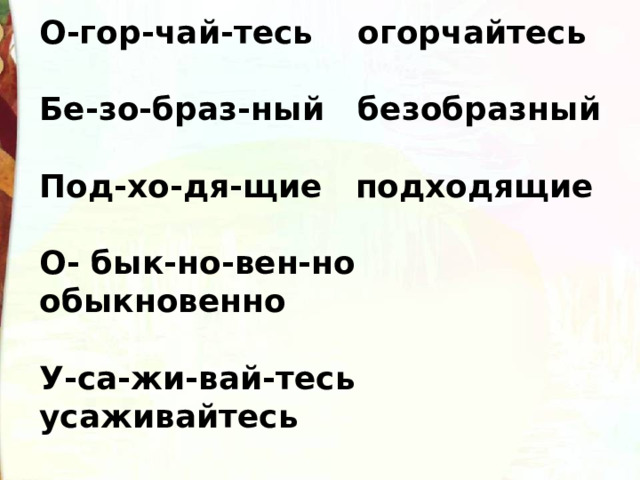 О-гор-чай-тесь огорчайтесь   Бе-зо-браз-ный безобразный   Под-хо-дя-щие подходящие   О- бык-но-вен-но обыкновенно   У-са-жи-вай-тесь усаживайтесь   Прон-зи-тель-но пронзительно   