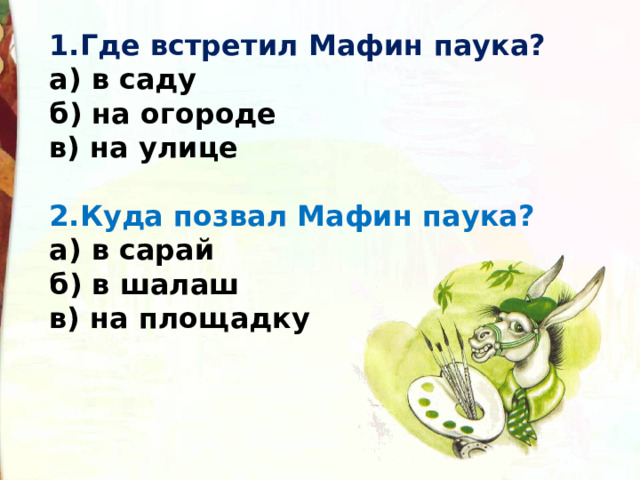 1.Где встретил Мафин паука?  а) в саду  б) на огороде  в) на улице   2.Куда позвал Мафин паука?  а) в сарай  б) в шалаш  в) на площадку 