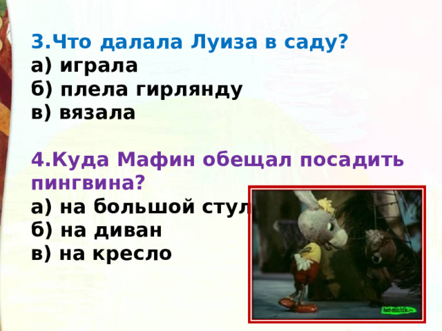 3.Что далала Луиза в саду?  а) играла   б) плела гирлянду  в) вязала   4.Куда Мафин обещал посадить пингвина?  а) на большой стул  б) на диван  в) на кресло 