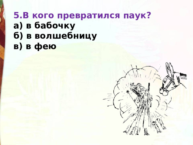 5.В кого превратился паук?  а) в бабочку  б) в волшебницу  в) в фею 