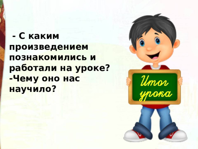   - С каким произведением познакомились и работали на уроке? -Чему оно нас научило? 