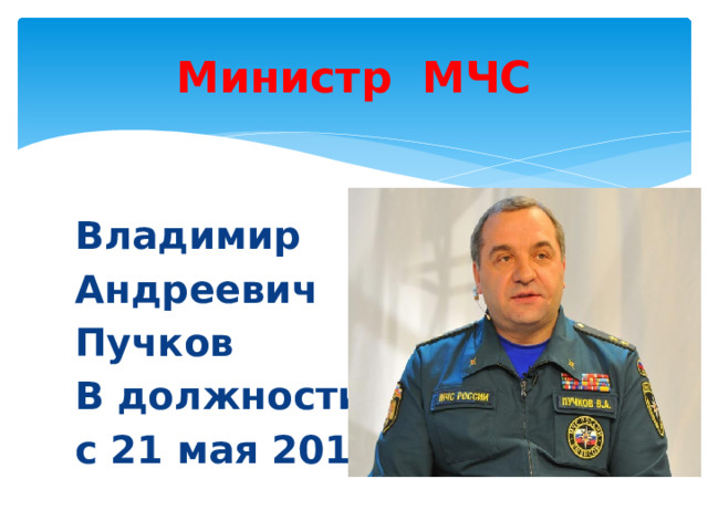 Министр МЧС Владимир Андреевич Пучков В должности с 21 мая 2012г . 