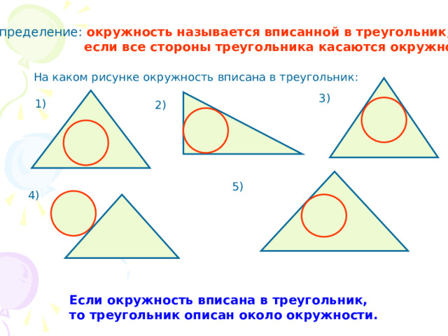 Определение: окружность называется вписанной в треугольник,  если все стороны треугольника касаются окружности. На каком рисунке окружность вписана в треугольник: 3) 1) 2) 5) 4) Если окружность вписана в треугольник, то треугольник описан около окружности. 