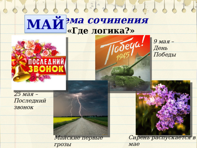 Тема сочинения МАЙ «Где логика?» 9 мая – День Победы 25 мая – Последний звонок Сирень распускается в мае Майские первые грозы 