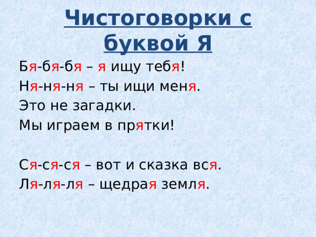 Чистоговорки с буквой Я Б я -б я -б я – я ищу теб я ! Н я -н я -н я – ты ищи мен я . Это не загадки. Мы играем в пр я тки! С я -с я -с я – вот и сказка вс я . Л я -л я -л я – щедра я земл я . 