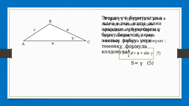 Эгерде үч бурчтуктун а жана в эки жагы жана алардын арасындагы γ бурчу берилсе, анын аянтын табуу үчүн төмөнкү формула колдонулат :    S= γ (5) В γ с а γ С в А 