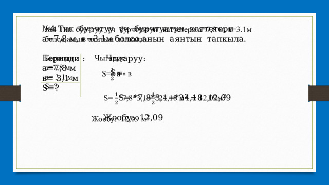 № 4 Тик бурчтуу үч бурчтуктун каттетери а=7,8 м, в=3.1м болсо,анын аянтын тапкыла.   Берилди : Чыгаруу: а=7,8 м в= 3,1 м S=?  S= *7,8*3,1=*24,18 12,09  Жообу: 12,09   S= 