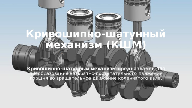 Кривошипно-шатунный механизм (КШМ)   Кривошипно-шатунный механизм предназначен  для преобразования возвратно-поступательного движения поршня во вращательное движение коленчатого вала. 