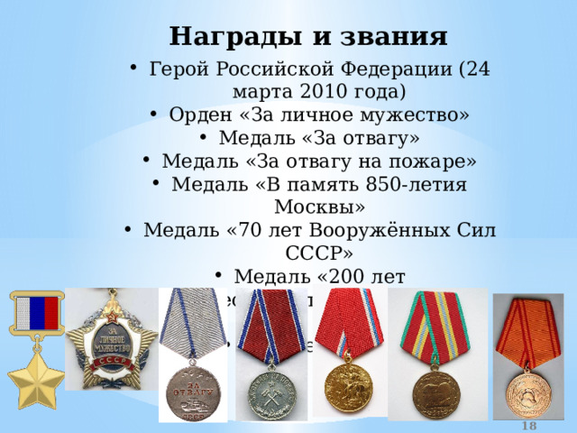 Награды и звания Герой Российской Федерации (24 марта 2010 года) Орден «За личное мужество» Медаль «За отвагу» Медаль «За отвагу на пожаре» Медаль «В память 850-летия Москвы» Медаль «70 лет Вооружённых Сил СССР» Медаль «200 лет профессиональной пожарной охране Москвы» Другие медали  