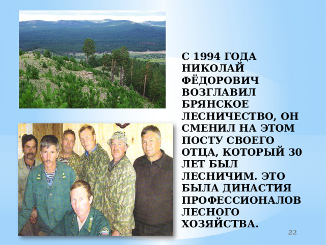   С 1994 ГОДА Николай Фёдорович возглавил брянское лесничество, он сменил на этом посту своего отца, который 30 лет был лесничим. Это была династия профессионалов лесного хозяйства.  