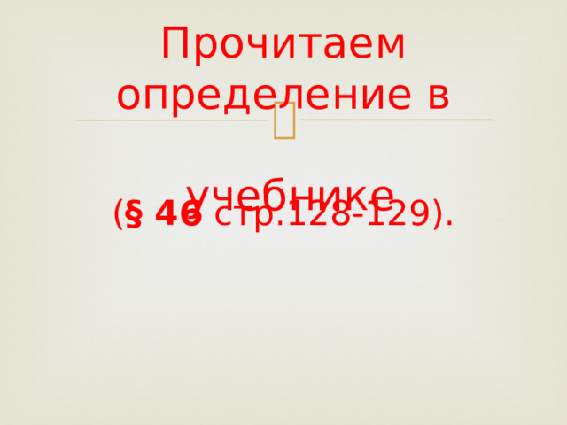    Прочитаем определение в   учебнике   ( § 46 стр.128-129).    