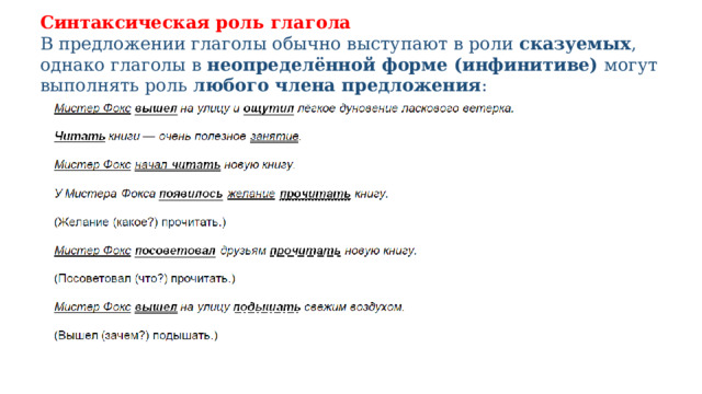 Синтаксическая роль глагола В предложении глаголы обычно выступают в роли  сказуемых , однако глаголы в  неопределённой форме (инфинитиве)  могут выполнять роль  любого члена предложения : 