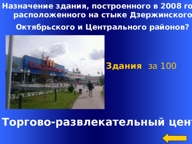 Назначение здания, построенного в 2008 году,  расположенного на стыке Дзержинского, Октябрьского и Центрального районов?  Здания за 100 Welcome to Power Jeopardy   © Don Link, Indian Creek School, 2004 You can easily customize this template to create your own Jeopardy game. Simply follow the step-by-step instructions that appear on Slides 1-3. Торгово-развлекательный центр   