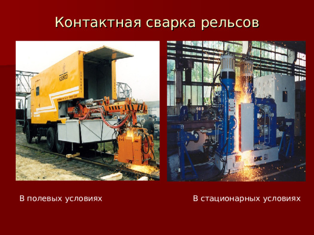 Контактная сварка рельсов В полевых условиях В стационарных условиях 