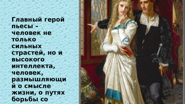 Главный герой пьесы – человек не только сильных страстей, но и высокого интеллекта, человек, размышляющий о смысле жизни, о путях борьбы со злом.  