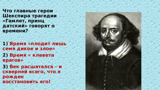 Что главные герои Шекспира трагедии «Гамлет, принц датский» говорят о времени?  1) Время «плодит лишь семя дикое и злое» 2) Время « клевета врагов» 3) Век расшатался – и скверней всего, что я рожден восстановить его! 
