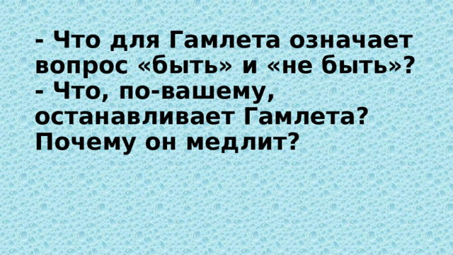 - Что для Гамлета означает вопрос «быть» и «не быть»?  - Что, по-вашему, останавливает Гамлета? Почему он медлит?    
