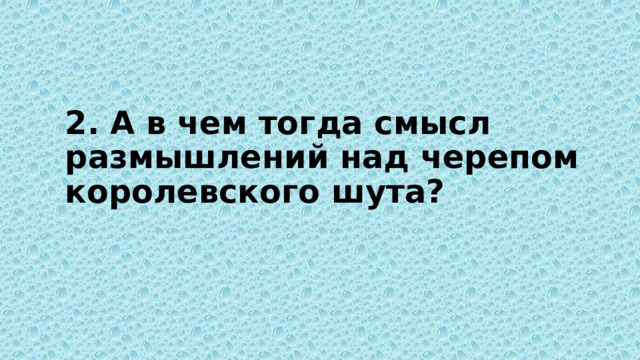 2. А в чем тогда смысл размышлений над черепом королевского шута?   