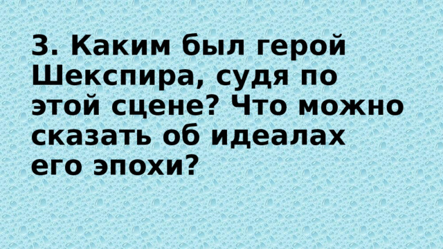 3. Каким был герой Шекспира, судя по этой сцене? Что можно сказать об идеалах его эпохи? 