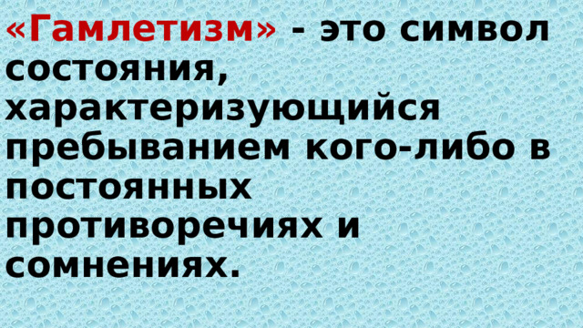 «Гамлетизм» - это символ состояния, характеризующийся пребыванием кого-либо в постоянных противоречиях и сомнениях.   