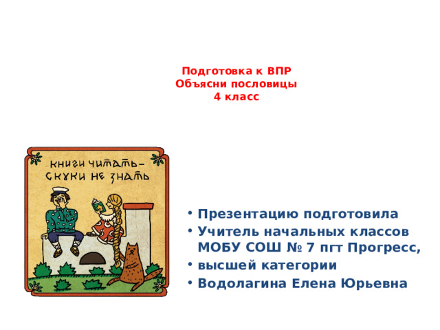 Подготовка к ВПР  Объясни пословицы  4 класс   Презентацию подготовила Учитель начальных классов МОБУ СОШ № 7 пгт Прогресс, высшей категории Водолагина Елена Юрьевна 