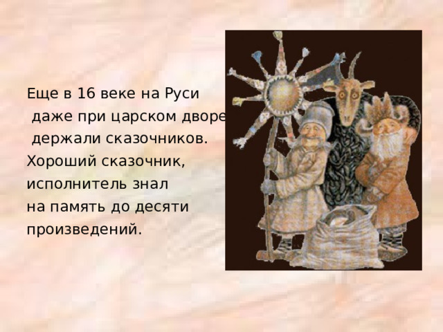Еще в 16 веке на Руси  даже при царском дворе  держали сказочников. Хороший сказочник, исполнитель знал на память до десяти произведений. 