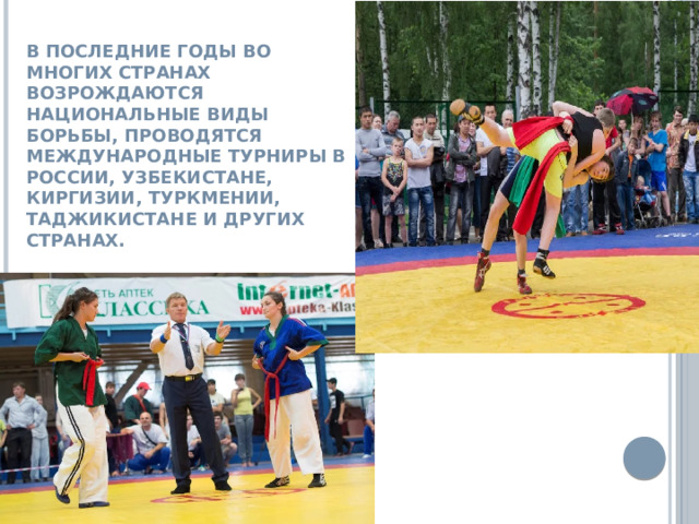 В последние годы во многих странах возрождаются национальные виды борьбы, проводятся международные турниры в России, Узбекистане, Киргизии, Туркмении, Таджикистане и других странах. 