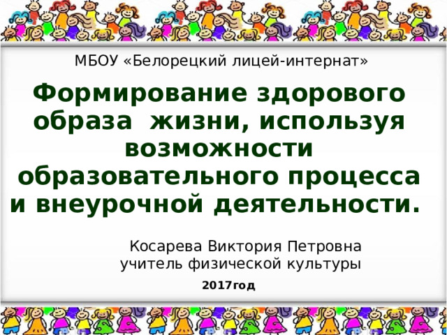 МБОУ «Белорецкий лицей-интернат» Формирование здорового образа жизни, используя возможности образовательного процесса и внеурочной деятельности.   Косарева Виктория Петровна  учитель физической культуры  2017год 