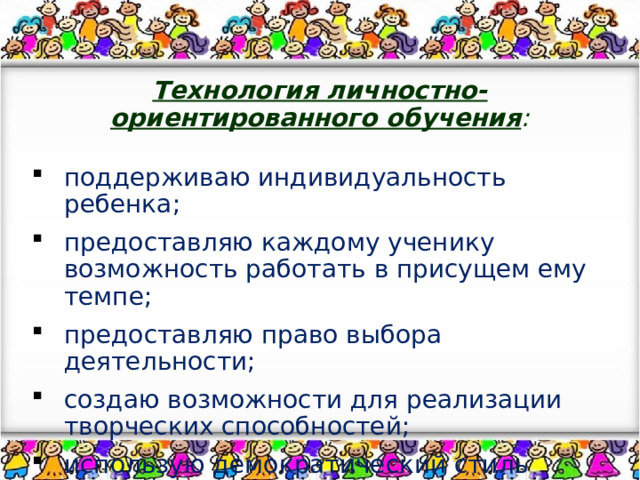 Технология личностно-ориентированного обучения :    поддерживаю индивидуальность ребенка; предоставляю каждому ученику возможность работать в присущем ему темпе; предоставляю право выбора деятельности; создаю возможности для реализации творческих способностей; использую демократический стиль взаимоотношений. 