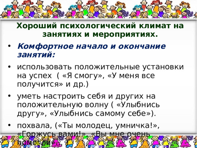 Хороший психологический климат на занятиях и мероприятиях.   Комфортное начало и окончание занятий: использовать положительные установки на успех ( «Я смогу», «У меня все получится» и др.) уметь настроить себя и других на положительную волну ( «Улыбнись другу», «Улыбнись самому себе»). похвала, («Ты молодец, умничка!», «Горжусь вами!», «Вы мне очень помогли»… ) 