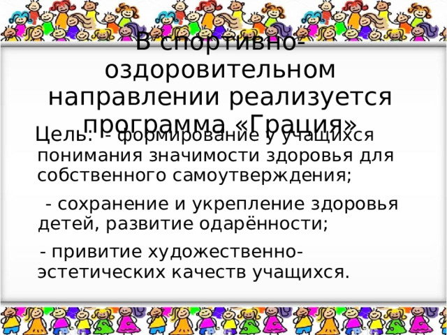 В спортивно- оздоровительном направлении реализуется программа «Грация»  Цель: - формирование у учащихся понимания значимости здоровья для собственного самоутверждения;  - сохранение и укрепление здоровья детей, развитие одарённости;  - привитие художественно-эстетических качеств учащихся.  