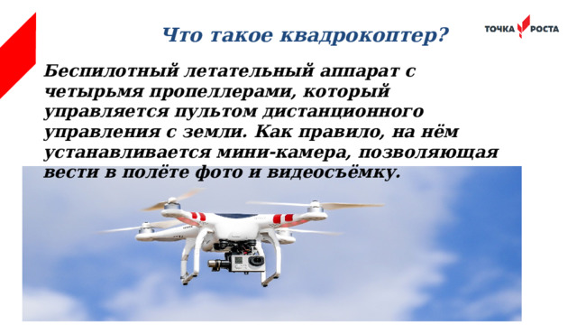 Что такое квадрокоптер? Беспилотный летательный аппарат с четырьмя пропеллерами, который управляется пультом дистанционного управления с земли. Как правило, на нём устанавливается мини-камера, позволяющая вести в полёте фото и видеосъёмку. 