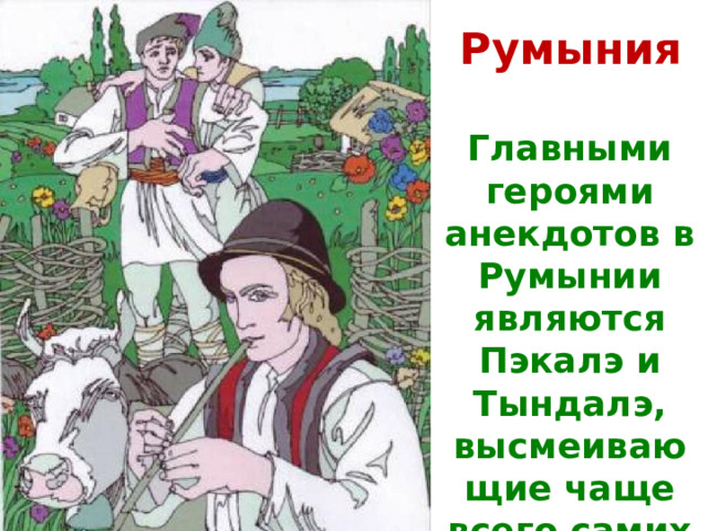 Румыния Главными героями анекдотов в Румынии являются Пэкалэ и Тындалэ, высмеивающие чаще всего самих себя. 