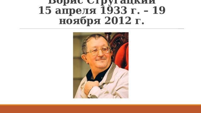 Борис Стругацкий  15 апреля 1933 г. – 19 ноября 2012 г. 