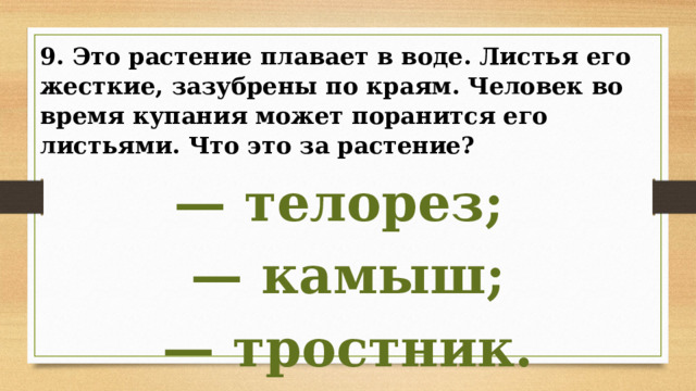 9. Это растение плавает в воде. Листья его жесткие, зазубрены по краям. Человек во время купания может поранится его листьями. Что это за растение? — телорез; — камыш; — тростник. 