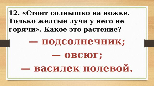 12. «Стоит солнышко на ножке. Только желтые лучи у него не горячи». Какое это растение? — подсолнечник; — овсюг; — василек полевой. 