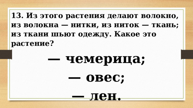 13. Из этого растения делают волокно, из волокна — нитки, из ниток — ткань; из ткани шьют одежду. Какое это растение? — чемерица; — овес; — лен. 