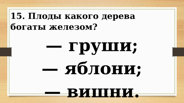 15. Плоды какого дерева богаты железом? — груши; — яблони; — вишни. 