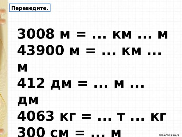 Переведите. 3008 м = ... км ... м   43900 м = ... км ... м   412 дм = ... м ... дм   4063 кг = ... т ... кг   300 см = ... м    